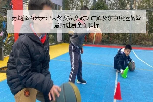苏炳添百米天津大奖赛完赛数据详解及东京奥运备战最新进展全面解析（Wending）