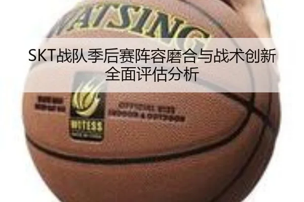 SKT战队季后赛阵容磨合与战术创新全面评估分析